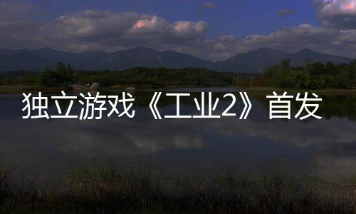 团队独立开发工贬不致歉游戏业2一 首发褒