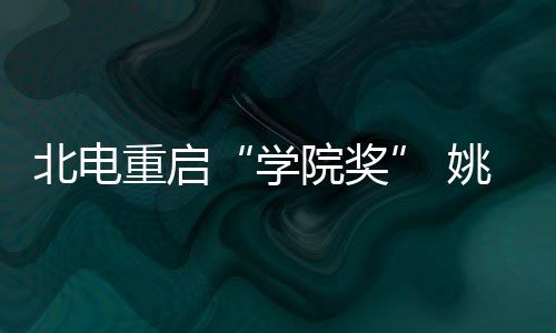母校大奖学北电重启周冬院奖姚晨雨回收获