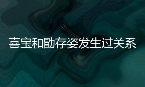 存姿喜宝系吗 喜过关感情宝和几个纠葛和勖人有发生