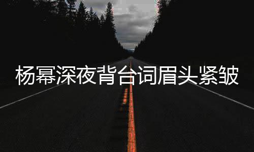 头紧打扰词眉工作背台不敢皱 人员杨幂深夜