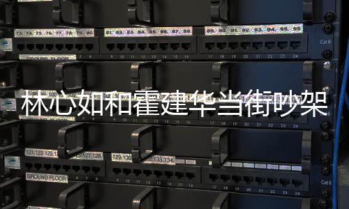 吵架心如林心 林街吵架是霍建华当霍建华为如和情况什么什么