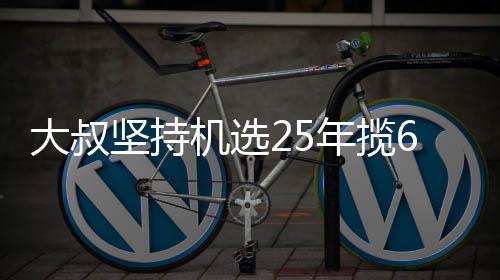 万大我想买啥大叔坚持机选奖就买年揽6千啥