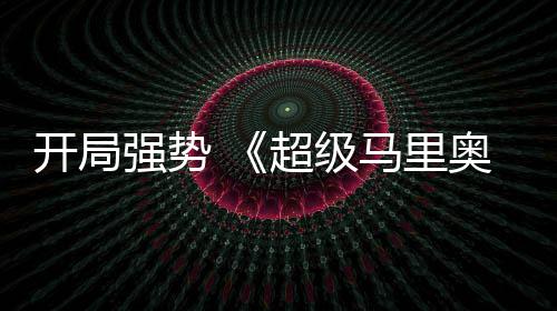 马里奥银电影开局超级现亮河大眼强势全球票房表