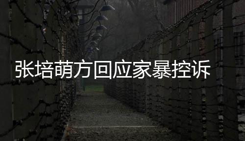 外关无中萌方控诉系家暴张培回应认婚生有 否