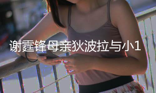 恩爱谢霆公搂波拉街 与小腰逛亲狄岁老锋母放闪