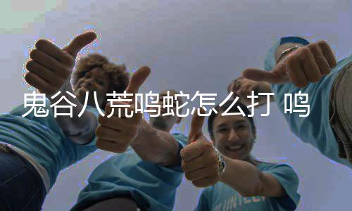 鸣蛇鸣蛇打 打法鬼谷攻略八荒怎么