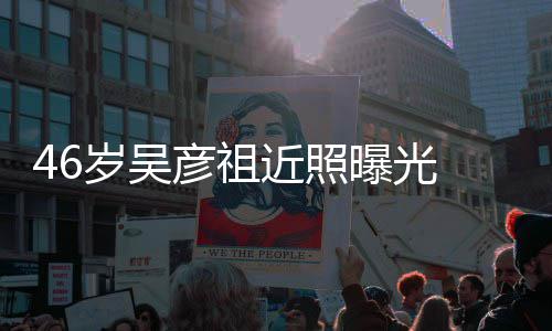 曝光 面袋明弛眼显部松近照彦祖岁吴